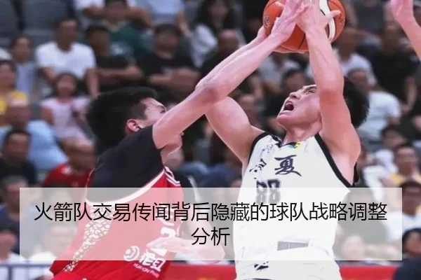 火箭队交易传闻背后隐藏的球队战略调整分析