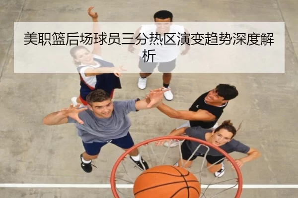 美职篮后场球员三分热区演变趋势深度解析