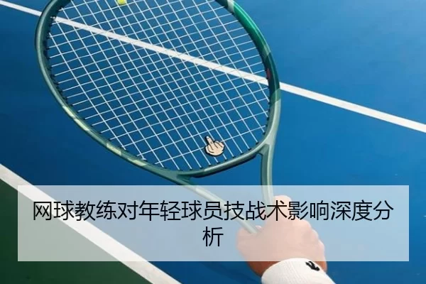 网球教练对年轻球员技战术影响深度分析